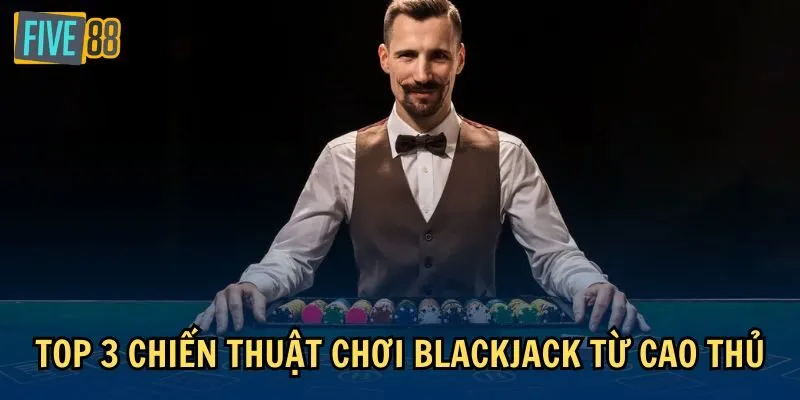 Top 3 chiến thuật chơi Blackjack từ cao thủ