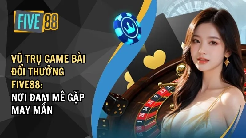 Vũ Trụ Game Bài Đổi Thưởng Five88: Ăn Tiền Thật Liền Tay